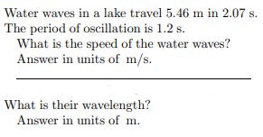 Water waves in a lake travel 5.46 m in 2.07 s. The period of oscillation is 1.2 s. What is the speed of the water waves? Answ