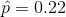 \hat{p}=0.22