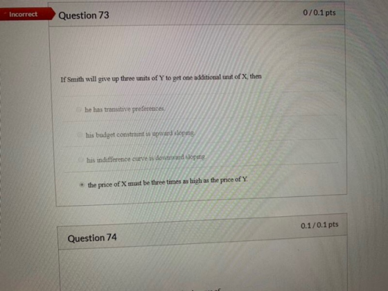 Question 73 Incorrect 0/0.1 pts If Smith will give up three units of Y to get one additional unit of X, then he has transitiv