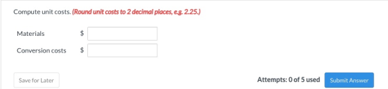 Compute unit costs. (Round unit costs to 2 decimal places, eg, 2.25.) Materials $ Conversion costs $ Save for Later Attempts: