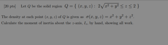 [20 pts) Let Q be the solid region Q={ (1,Y,Z): 2Vx2 + y2 < < <2} The density at each point (1,y,z) of Q is given as o(x, y,