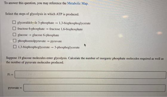 To answer this question, you may reference the Metabolic Map. Select the steps of glycolysis in which ATP is produced. glycer
