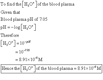 To find the [H3O+ ]of the blood plasma Given that Blood plasma pH of 7.05 pH =-log[H3O+] Therefore [H,0* =10-> = 10-7.05 = 8.