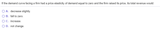 If the demand curve facing a firm had a price elasticity of demand equal to zero and the firm raised its price, its total rev