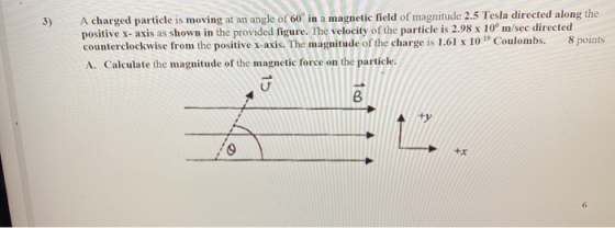 A charged particle is moving at an angle of 60 in a magnetic field of magnitude 2.5 Tesla directed along the positive X-axis