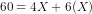 60 = 4 X + 6 (X)