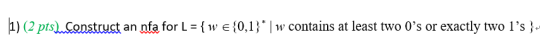 11) (2 pts) Construct an nfa for L { w e { 0,1). I w contains at least two os or exactly two ls }.