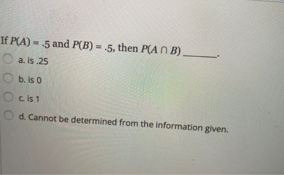 If P(A) = -5 and P(B) = .5, then P(A N B). a. is .25 d. 15.20 Www o b. is c.is1 1 bonne c. is l O d. Cannot be determined fro