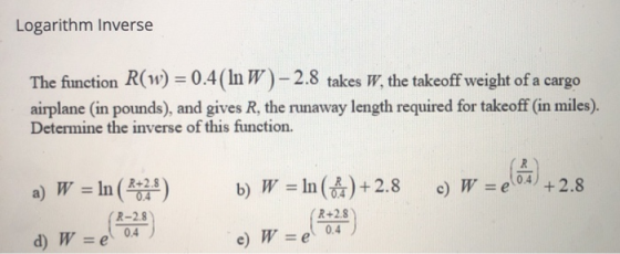 Logarithm Inverse The function R(w) = 0.4(In W)-2.8 takes W, the takeoff weight of a cargo airplane (in pounds), and gives R,