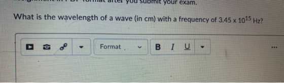 your exam. What is the wavelength of a wave (in cm) with a frequency of 3.45 x 1015 Hz? Format BI U .