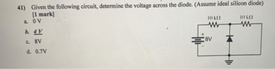 41) Given the following circuit, determine the voltage across the diode. (Assume ideal silicon diode) [1 mark] a. OV 10 K2 10