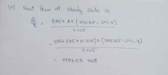 (9) Heat flow at steady state is 385x Ax ( 295.85 - 291.3) Ho 11 6 .025 385x (-35x0.325) x (295-85-291.3) 0.025 7974.58 Watt