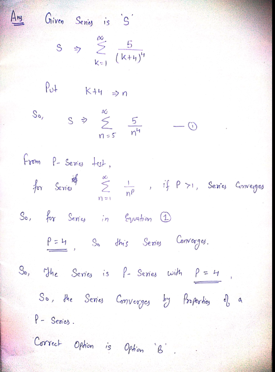 Ang Given Series is s S 5. (k+4) 4 K=) Put Kt4 = n So, s » E solo n=5 from P- Series test, - for Series E if P > Series Conve