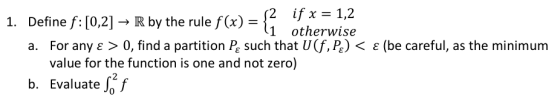 12 if x = 1,2 1. Define f:[0,2] → R by the rule f(x) = { 11 otherwise a. For any e > 0, find a partition Psuch that U (f, Pc)