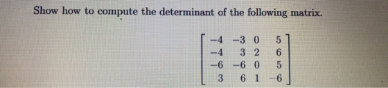 Show how to compute the determinant of the following matrix. -4 -30 -4 32 -6 -6 0 3 6 1 5 6 5 6