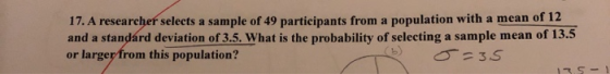 17. A researcher selects a sample of 49 participants from a population with a mean of 12 and a standárd deviation of 3.5. Wha