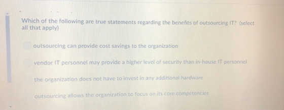 Which of the following are true statements regarding the benefits of outsourcing IT? (select all that apply) outsourcing can
