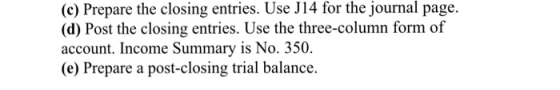 (c) Prepare the closing entries. Use J14 for the journal page. (d) Post the closing entries. Use the three-column form of account. Income Summary is No. 350 (e) Prepare a post-closing trial balance.
