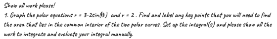 Show all work please! 1. Graph the polar equations r = 3-2sin(0) and r = 2. Find and label any key points that you will need