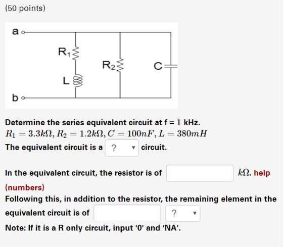 (50 points) a o 2 Determine the series equivalent circuit at f- 1 kHz. R1 = 3.3k, R2 = 1.2M2, C = 100nF, L = 380mH The equiva