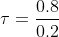 \tau =\frac{ 0.8}{ 0.2}
