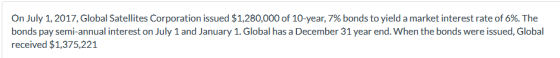 On July 1, 2017, Global Satellites Corporation issued $1,280,000 of 10-year, 7% bonds to yield a market interest rate of 6%.