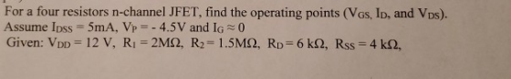 For a four resistors n-channel JFET, find the operating points (Vos, ID, and Vos). Assume Ipss = 5mA, Vp = -4.5V and Ig0 Give