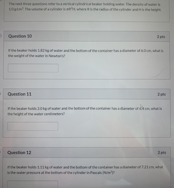 The next three questions refer to a vertical cylindrical beaker holding water. The density of water is 1.0 g/cm2. The volume