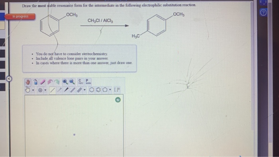 Draw the most stable resonance form for the intermediate in the following electrophilic substitution reaction. In progress OC