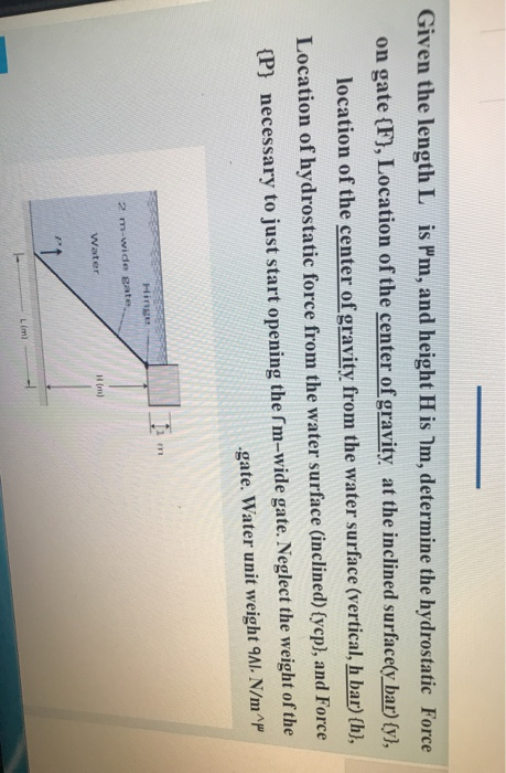Given the length Lis Pm, and height His Im, determine the hydrostatic Force on gate {F}, Location of the center of gravity at
