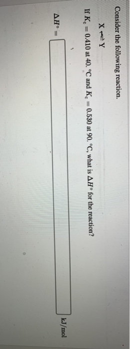 Consider the following reaction. XY If K = 0.410 at 40. °C and K = 0.530 at 90. °C, what is AHⓇ for the reaction? kJ/mol AH°