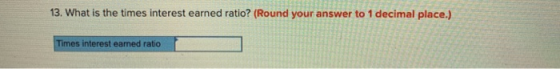 13. What is the times interest earned ratio? (Round your answer to 1 decimal place.) Times interest earned ratio