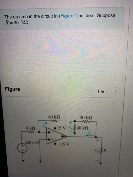 The op amp in the circuit in (Figure 1) is ideal. Suppose R = 35 kΩ. Figure K 1 of 1 Σ 60 kΩ 30 ΚΩ 8 ΚΩ 15 V W X40 ΚΩ + 240 m