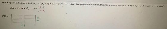 Use the given definition to find f(A): If f(x) = a0 + 2 x + a2x2 + ... + ant is a polynomial function, then for a square matr