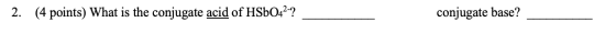 2. (4 points) What is the conjugate acid of HSbO42-? conjugate base?