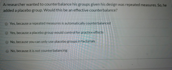 A researcher wanted to counterbalance his groups given his design was repeated measures. So, he added a placebo group. Would
