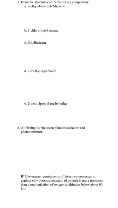 1. Draw the structures of the following compounds: a. 3-ethyl-4-methyl-2-hexene b.2-chloro-butyl acetate c. Ethylbenzene d. 2