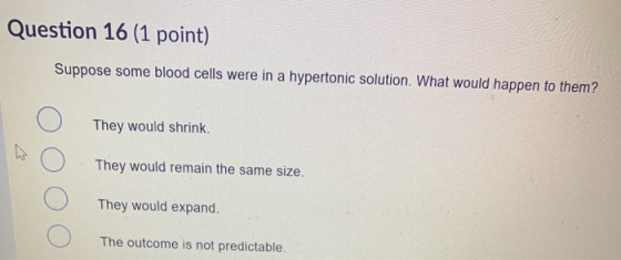 Question 16 (1 point) Suppose some blood cells were in a hypertonic solution. What would happen to them? They would shrink. T