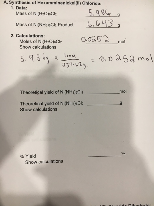 A. Synthesis of Hexamminenickel (II) Chloride: 1. Data: Mass of Ni(H20)6Cl2 Mass of Ni(NH3)6Cl2 Product 2. Calculations: a mol Moles of Ni (H20)6Cl2 O. O Show calculations I moi. a 52 m Theoretical yield of Ni(NH3)6Cl2 mol Theoretical yield of Ni(NH306Cl2 g Show calculations Yield Show calculations