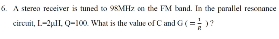 6. A stereo receiver is tuned to 98MHz on the FM band. In the parallel resonance circuit, L-2uH, Q-100. What is the value of