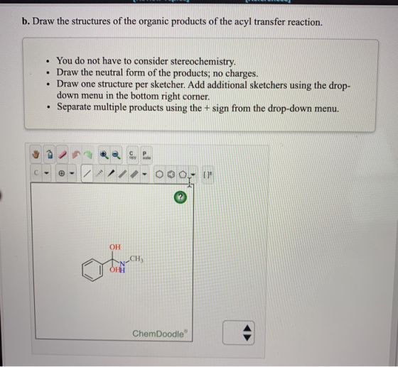 b. Draw the structures of the organic products of the acyl transfer reaction. • You do not have to consider stereochemistry.