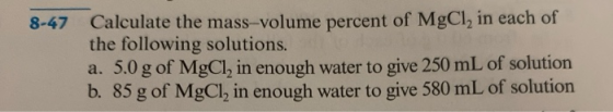 8-47 Calculate the mass-volume percent of MgCl, in each of the following solutions. a. 5.0 g of MgCl, in enough water to give