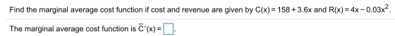 Find the marginal average cost function if cost and revenue are given by C(x) = 158 + 3.6x and R(x) = 4x – 0.03x2. The margin