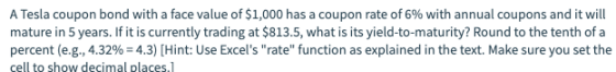 A Tesla coupon bond with a face value of $1,000 has a coupon rate of 6% with annual coupons and it will mature in 5 years. If