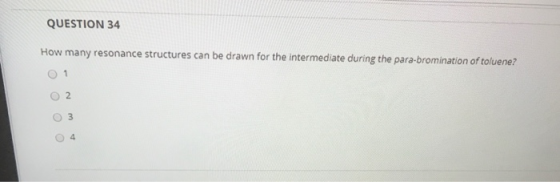 QUESTION 34 How many resonance structures can be drawn for the intermediate during the para-bromination of toluene? 1 2 3 4
