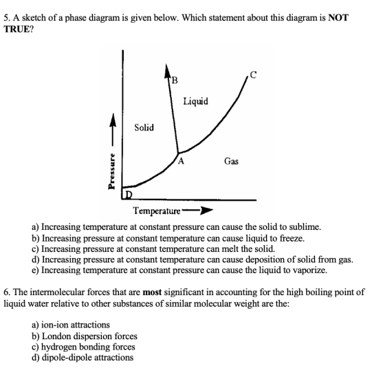5. A sketch of a phase diagram is given below. Which statement about this diagram is NOT TRUE? с B Liquid Solid А Gas Pressur