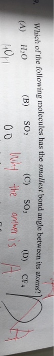 Which of the following molecules has the smallest bond angle between its atoms? (C) so (B) SO2 (A) H2O (D) CF4 Why the ani is 00