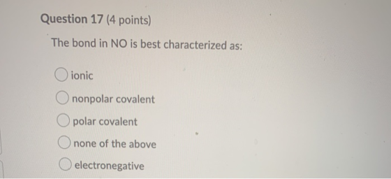 Question 17 (4 points) The bond in NO is best characterized as: ionic nonpolar covalent polar covalent none of the above elec
