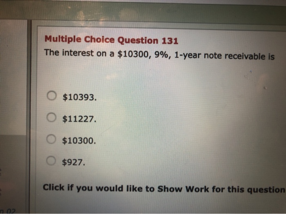Multiple Choice Question 131 The interest on a $10300, 9%, 1-year note receivable is $10393. $11227. $10300. $927. Click if y