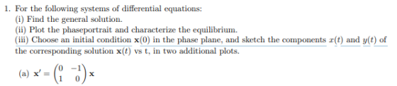 1. For the following systems of differential equations: (i) Find the general solution. (ii) Plot the phaseportrait and charac